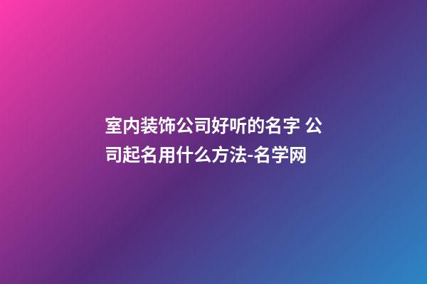 室内装饰公司好听的名字 公司起名用什么方法-名学网-第1张-公司起名-玄机派